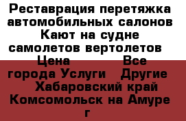 Реставрация,перетяжка автомобильных салонов.Кают на судне,самолетов,вертолетов  › Цена ­ 2 000 - Все города Услуги » Другие   . Хабаровский край,Комсомольск-на-Амуре г.